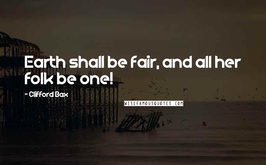 Clifford Bax Quotes: Earth shall be fair, and all her folk be one!