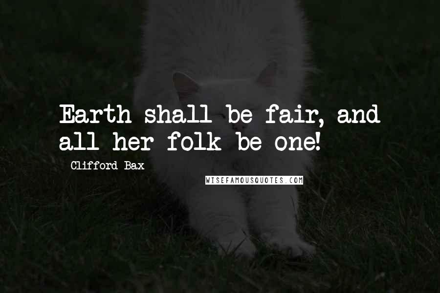 Clifford Bax Quotes: Earth shall be fair, and all her folk be one!