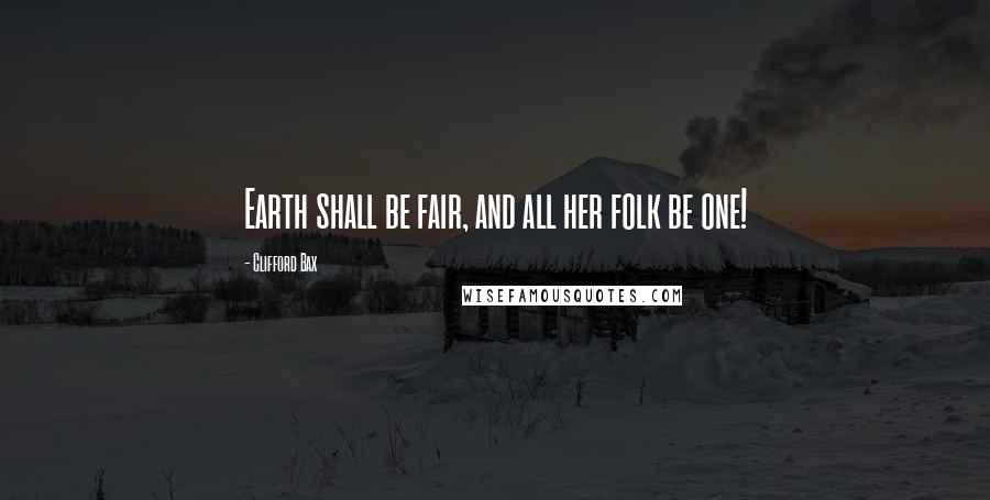 Clifford Bax Quotes: Earth shall be fair, and all her folk be one!