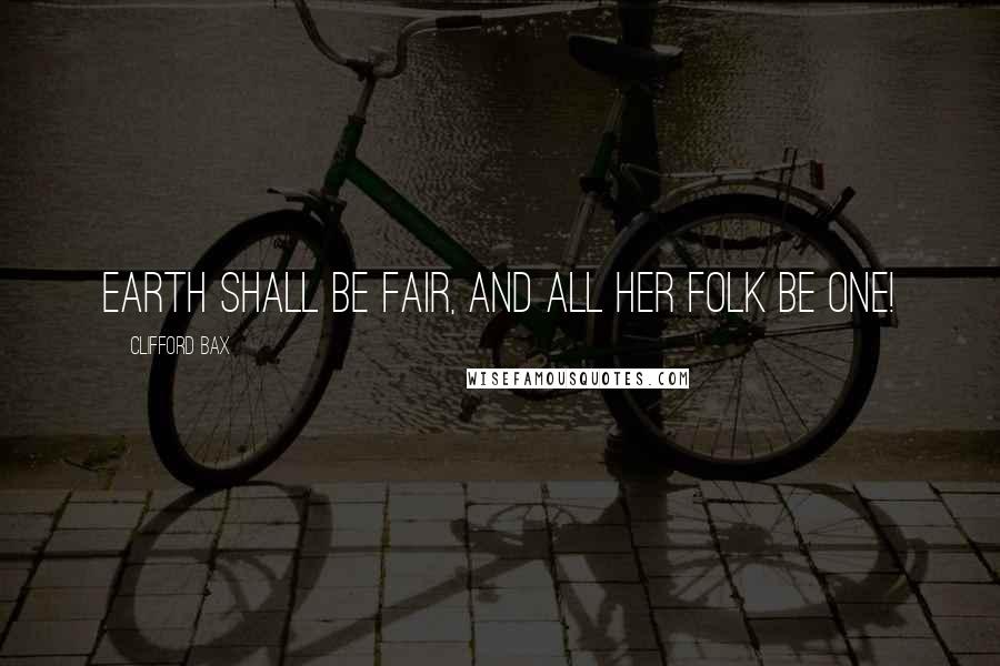 Clifford Bax Quotes: Earth shall be fair, and all her folk be one!