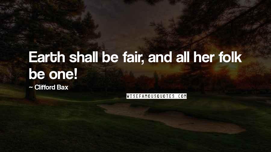 Clifford Bax Quotes: Earth shall be fair, and all her folk be one!