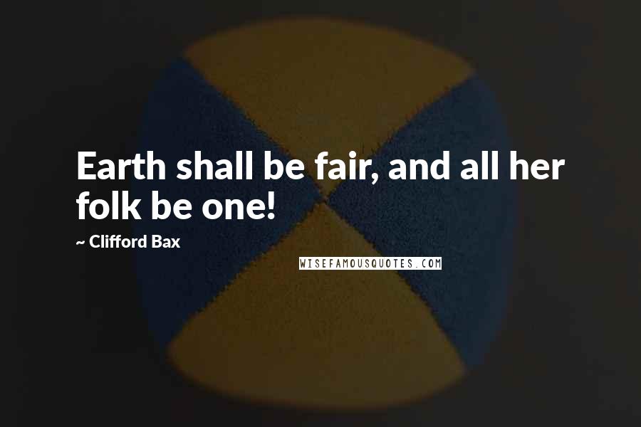 Clifford Bax Quotes: Earth shall be fair, and all her folk be one!
