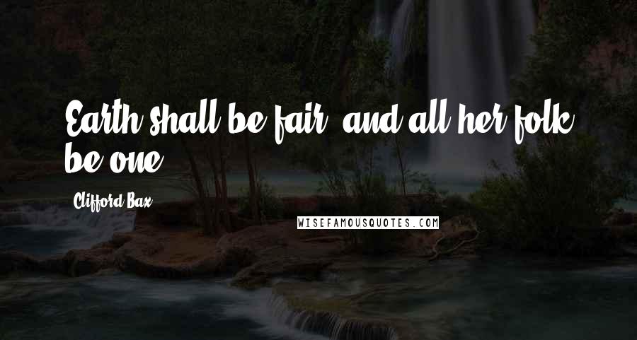 Clifford Bax Quotes: Earth shall be fair, and all her folk be one!