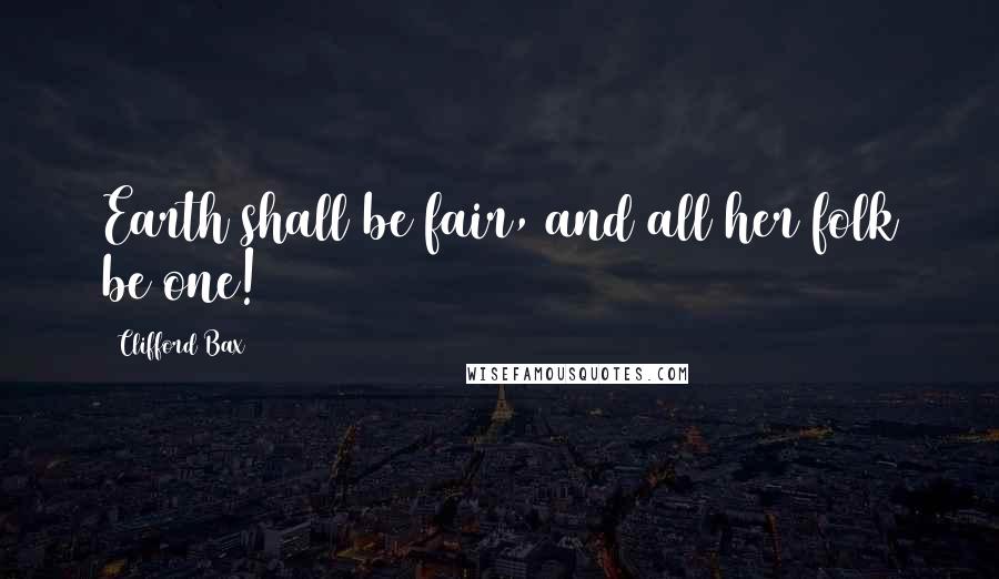 Clifford Bax Quotes: Earth shall be fair, and all her folk be one!