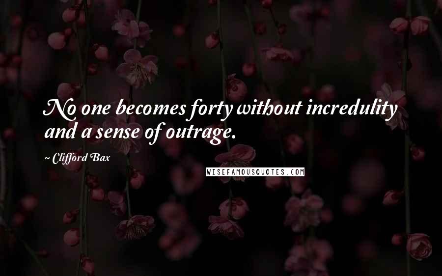 Clifford Bax Quotes: No one becomes forty without incredulity and a sense of outrage.