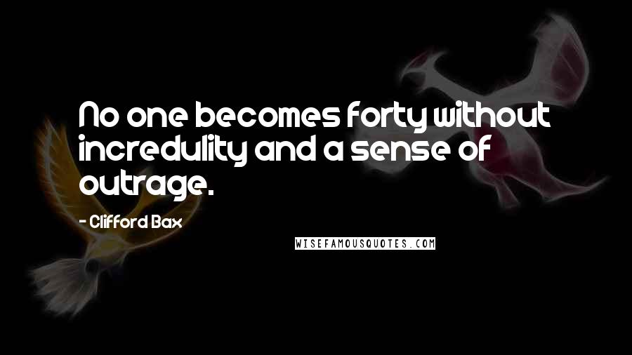 Clifford Bax Quotes: No one becomes forty without incredulity and a sense of outrage.