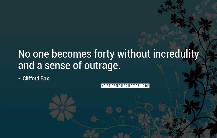 Clifford Bax Quotes: No one becomes forty without incredulity and a sense of outrage.