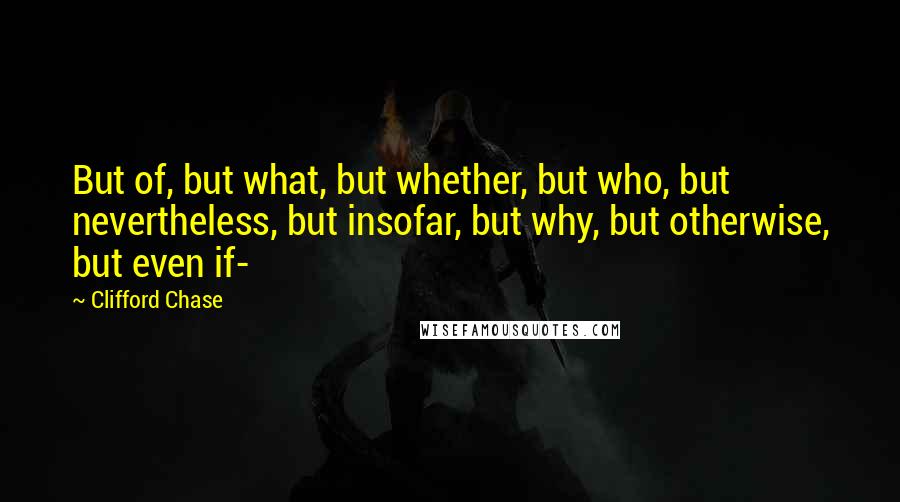 Clifford Chase Quotes: But of, but what, but whether, but who, but nevertheless, but insofar, but why, but otherwise, but even if-