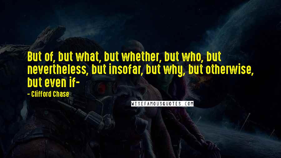 Clifford Chase Quotes: But of, but what, but whether, but who, but nevertheless, but insofar, but why, but otherwise, but even if-
