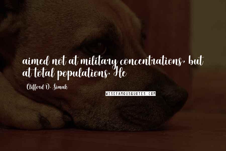 Clifford D. Simak Quotes: aimed not at military concentrations, but at total populations. He