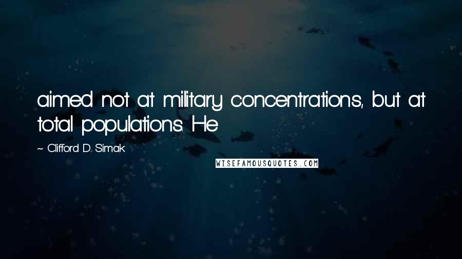 Clifford D. Simak Quotes: aimed not at military concentrations, but at total populations. He
