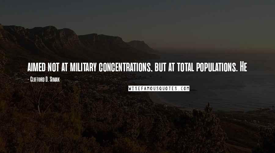 Clifford D. Simak Quotes: aimed not at military concentrations, but at total populations. He