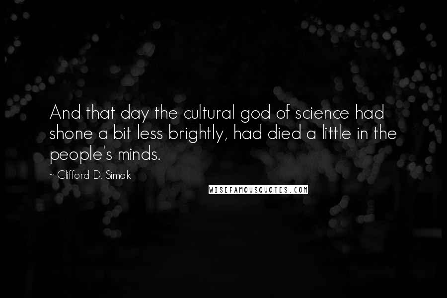 Clifford D. Simak Quotes: And that day the cultural god of science had shone a bit less brightly, had died a little in the people's minds.