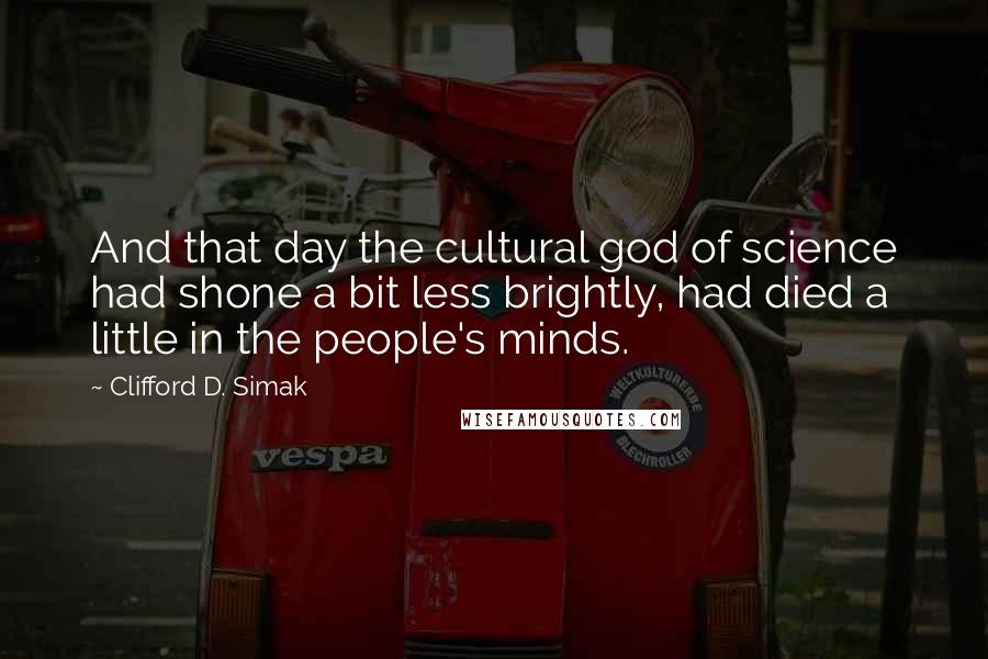 Clifford D. Simak Quotes: And that day the cultural god of science had shone a bit less brightly, had died a little in the people's minds.