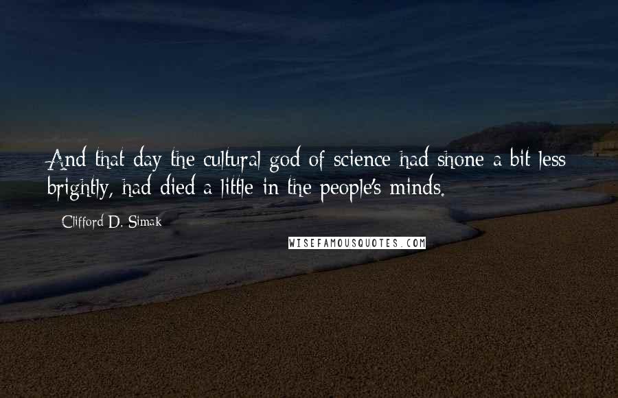 Clifford D. Simak Quotes: And that day the cultural god of science had shone a bit less brightly, had died a little in the people's minds.