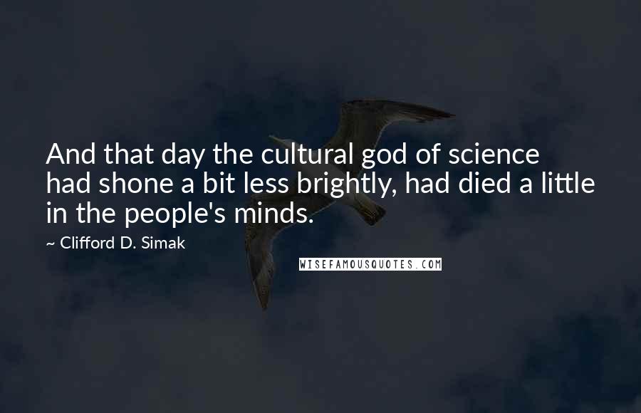 Clifford D. Simak Quotes: And that day the cultural god of science had shone a bit less brightly, had died a little in the people's minds.