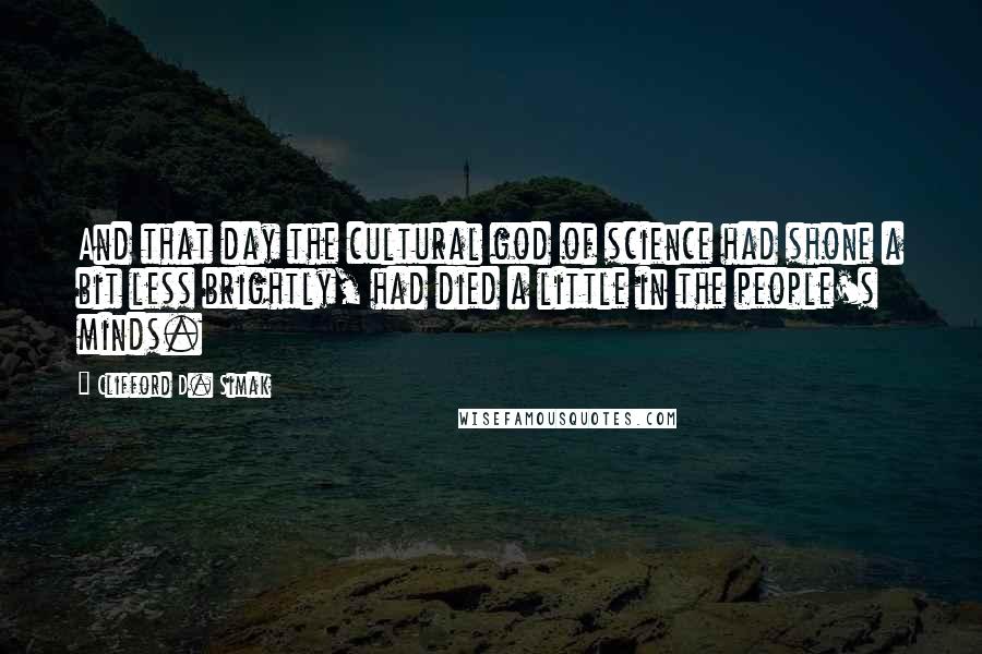 Clifford D. Simak Quotes: And that day the cultural god of science had shone a bit less brightly, had died a little in the people's minds.