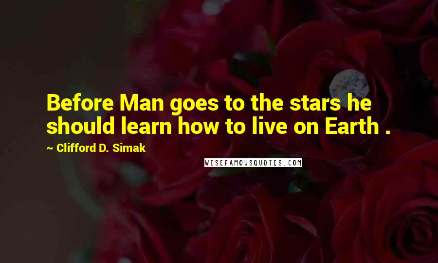Clifford D. Simak Quotes: Before Man goes to the stars he should learn how to live on Earth .