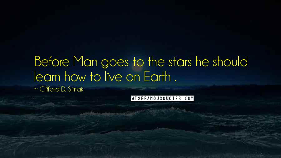 Clifford D. Simak Quotes: Before Man goes to the stars he should learn how to live on Earth .