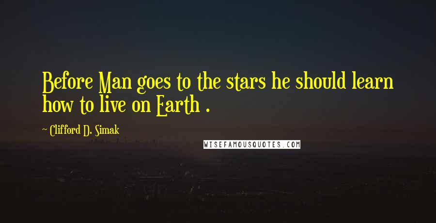 Clifford D. Simak Quotes: Before Man goes to the stars he should learn how to live on Earth .