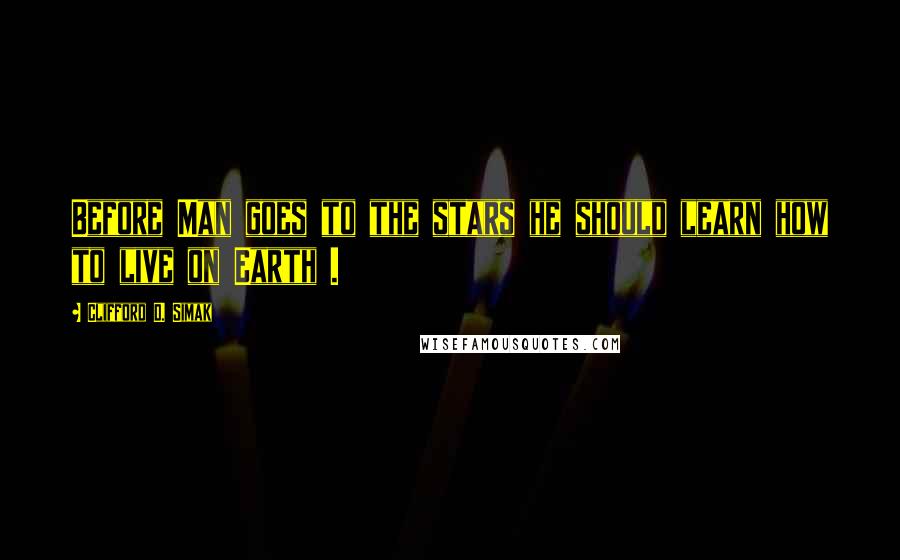 Clifford D. Simak Quotes: Before Man goes to the stars he should learn how to live on Earth .