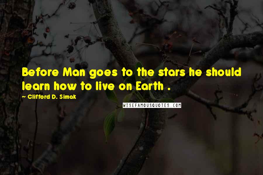 Clifford D. Simak Quotes: Before Man goes to the stars he should learn how to live on Earth .