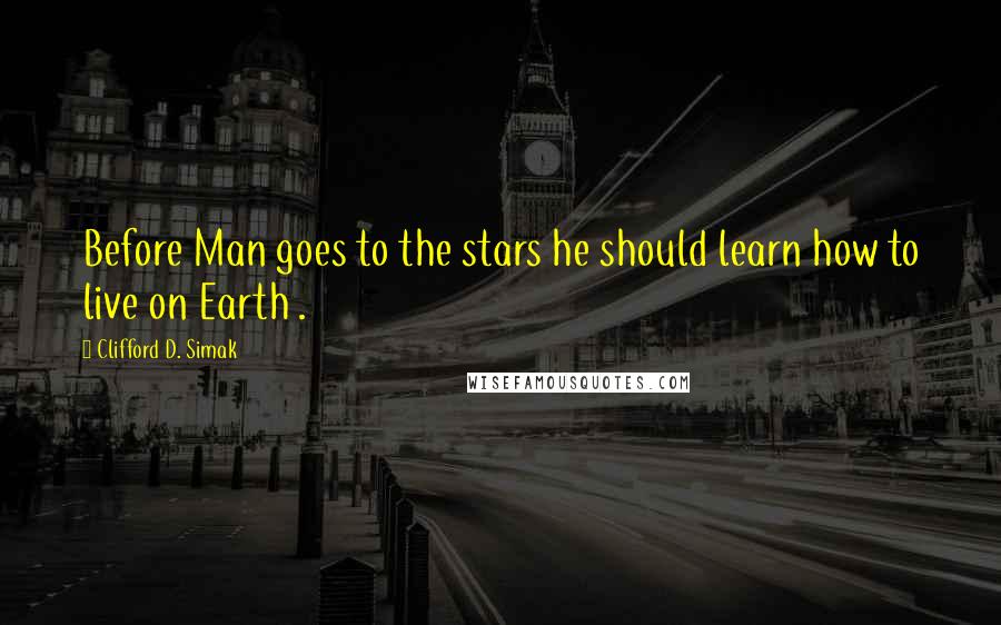 Clifford D. Simak Quotes: Before Man goes to the stars he should learn how to live on Earth .