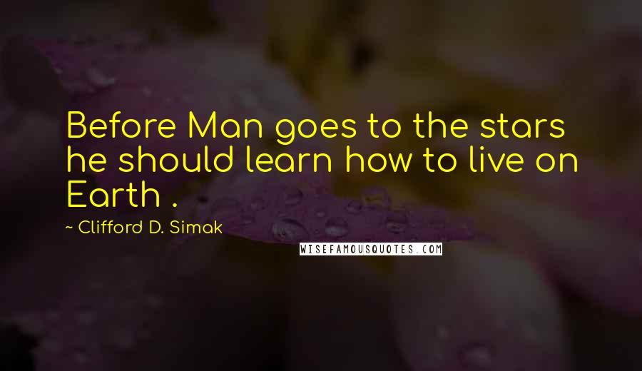 Clifford D. Simak Quotes: Before Man goes to the stars he should learn how to live on Earth .