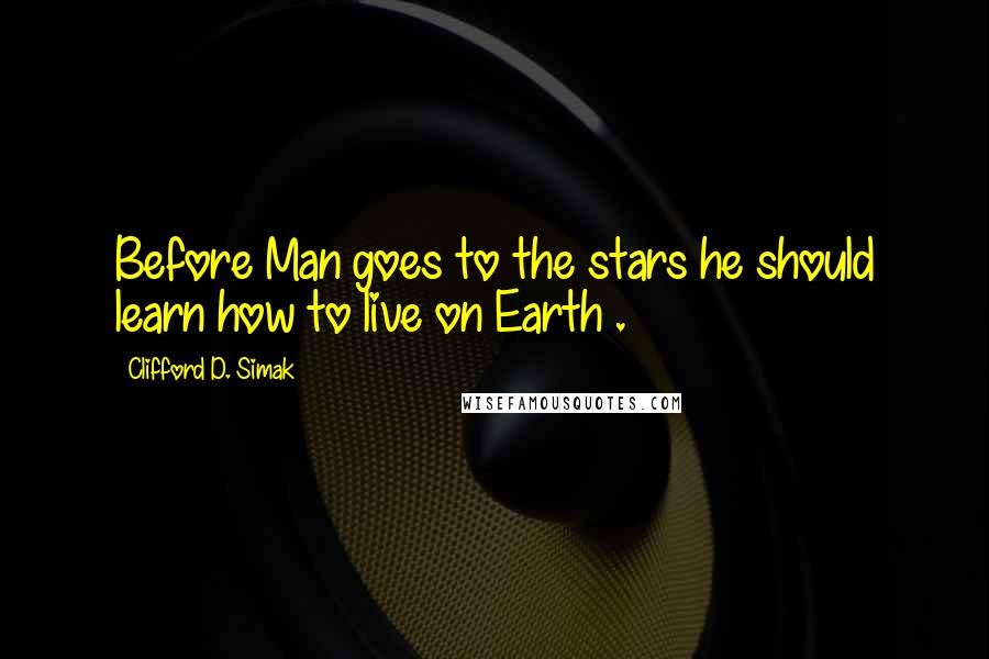 Clifford D. Simak Quotes: Before Man goes to the stars he should learn how to live on Earth .