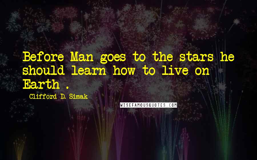 Clifford D. Simak Quotes: Before Man goes to the stars he should learn how to live on Earth .