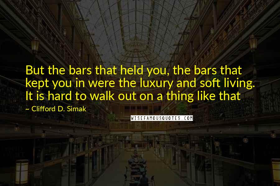 Clifford D. Simak Quotes: But the bars that held you, the bars that kept you in were the luxury and soft living. It is hard to walk out on a thing like that