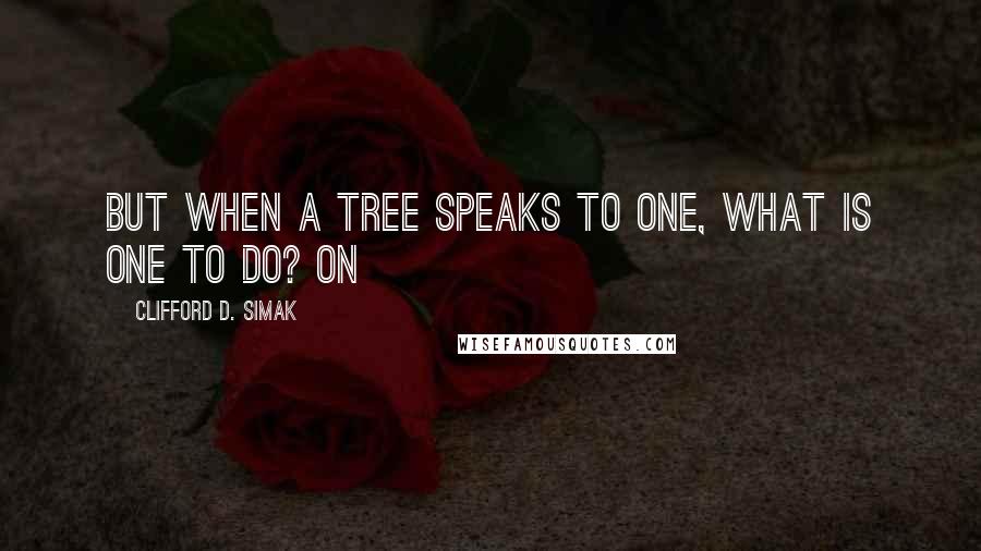 Clifford D. Simak Quotes: But when a tree speaks to one, what is one to do? On