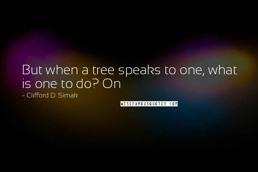 Clifford D. Simak Quotes: But when a tree speaks to one, what is one to do? On