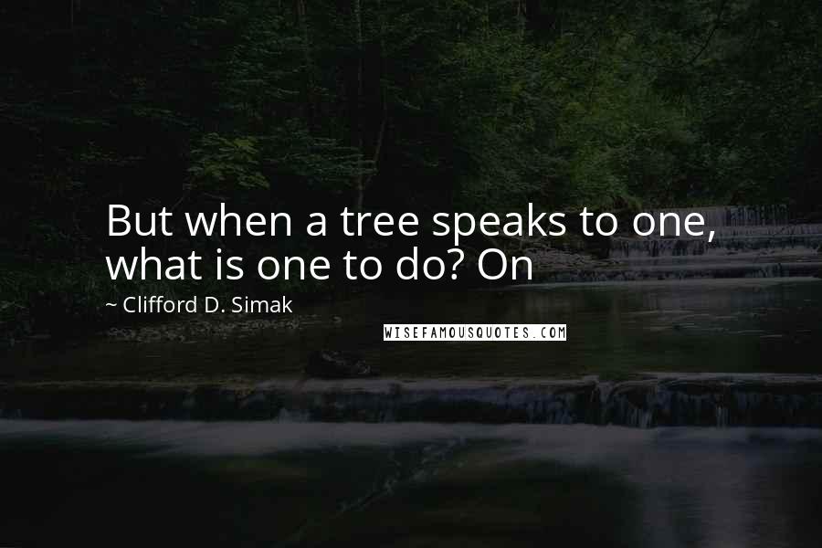 Clifford D. Simak Quotes: But when a tree speaks to one, what is one to do? On