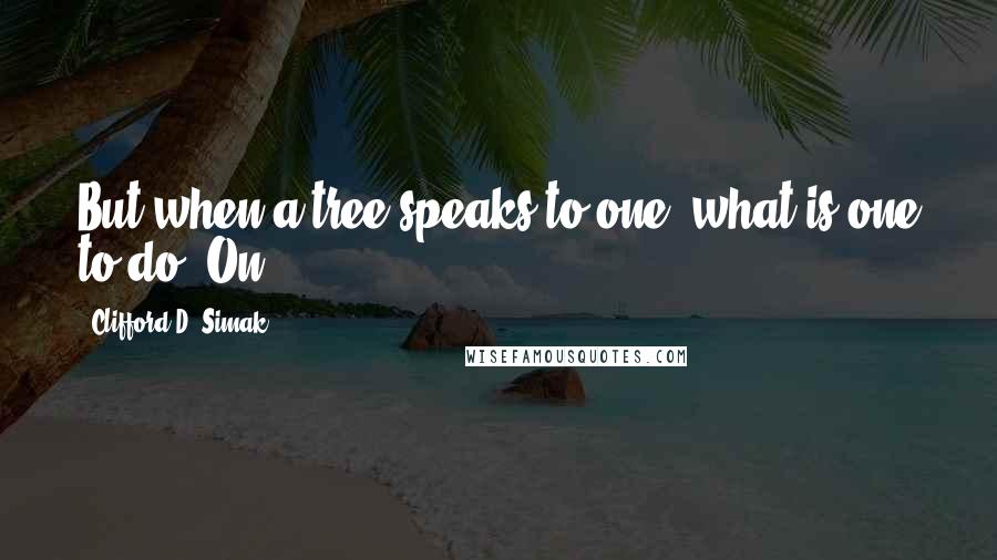 Clifford D. Simak Quotes: But when a tree speaks to one, what is one to do? On