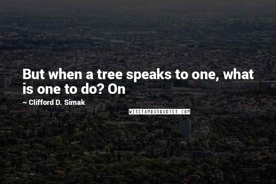 Clifford D. Simak Quotes: But when a tree speaks to one, what is one to do? On