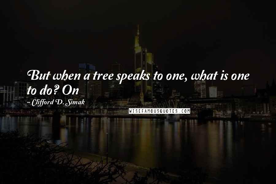 Clifford D. Simak Quotes: But when a tree speaks to one, what is one to do? On