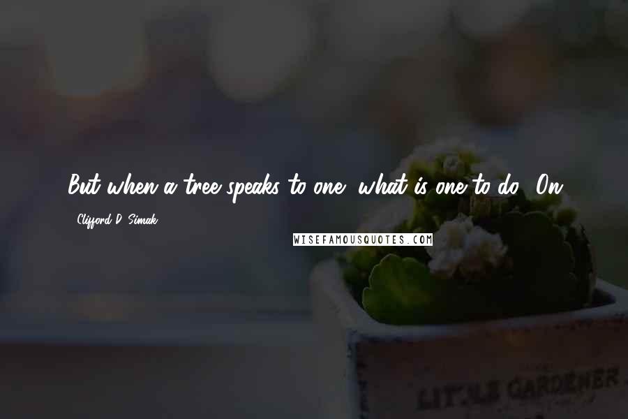 Clifford D. Simak Quotes: But when a tree speaks to one, what is one to do? On