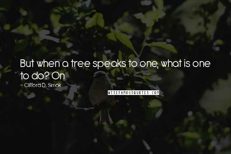 Clifford D. Simak Quotes: But when a tree speaks to one, what is one to do? On