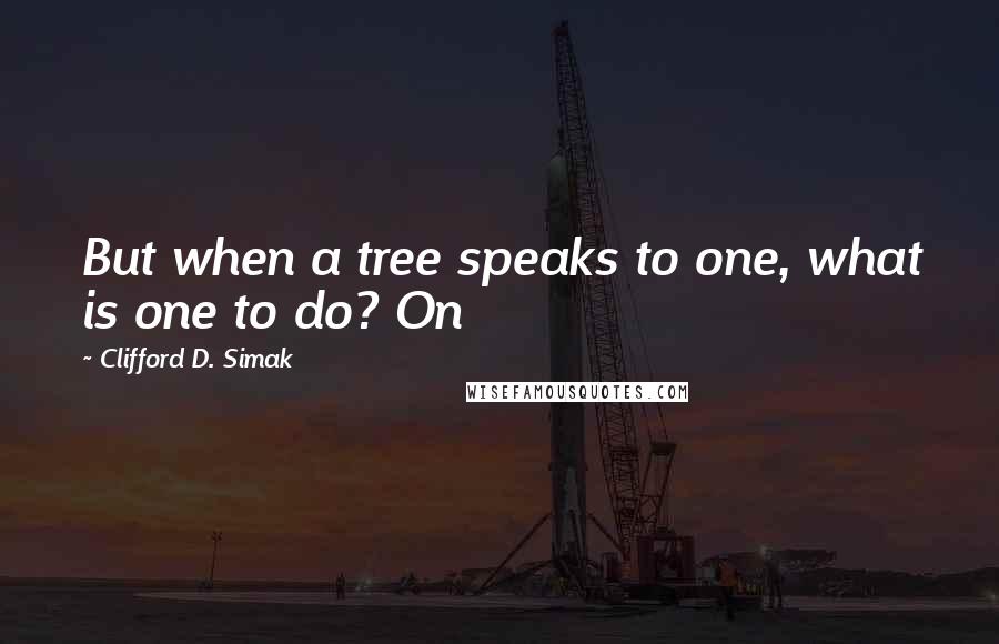 Clifford D. Simak Quotes: But when a tree speaks to one, what is one to do? On