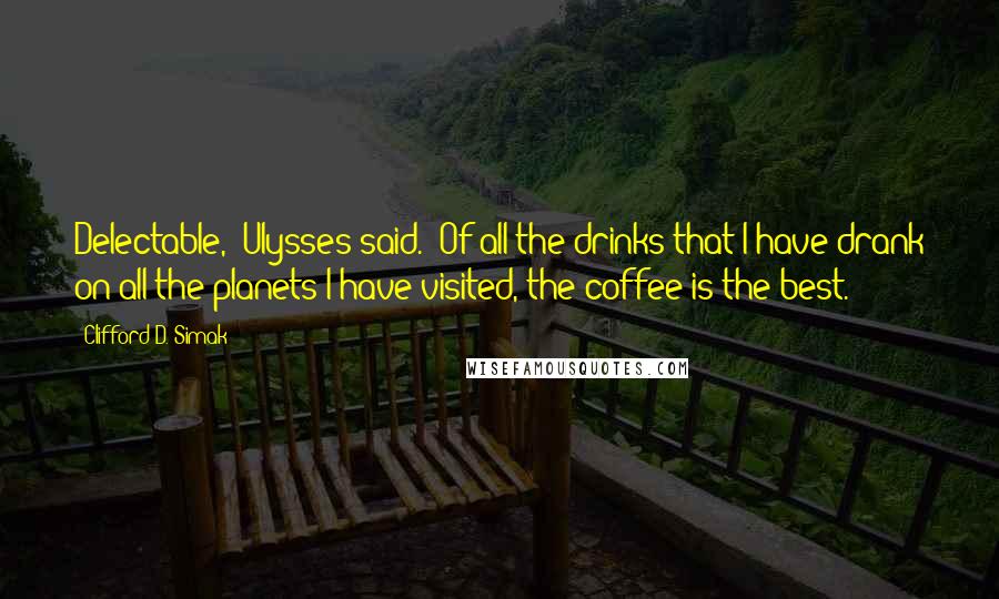 Clifford D. Simak Quotes: Delectable," Ulysses said. "Of all the drinks that I have drank on all the planets I have visited, the coffee is the best.