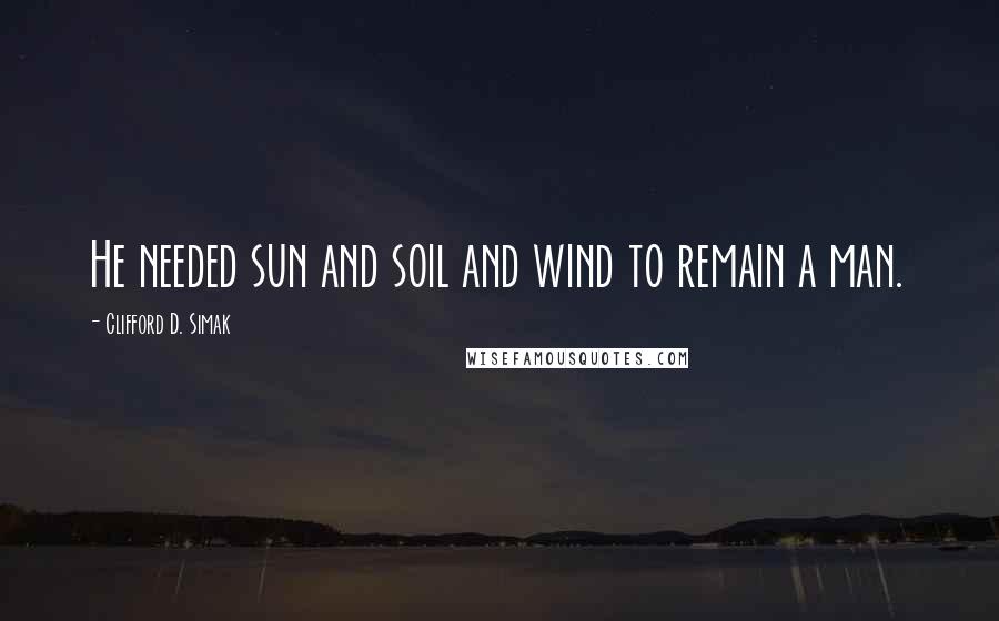 Clifford D. Simak Quotes: He needed sun and soil and wind to remain a man.
