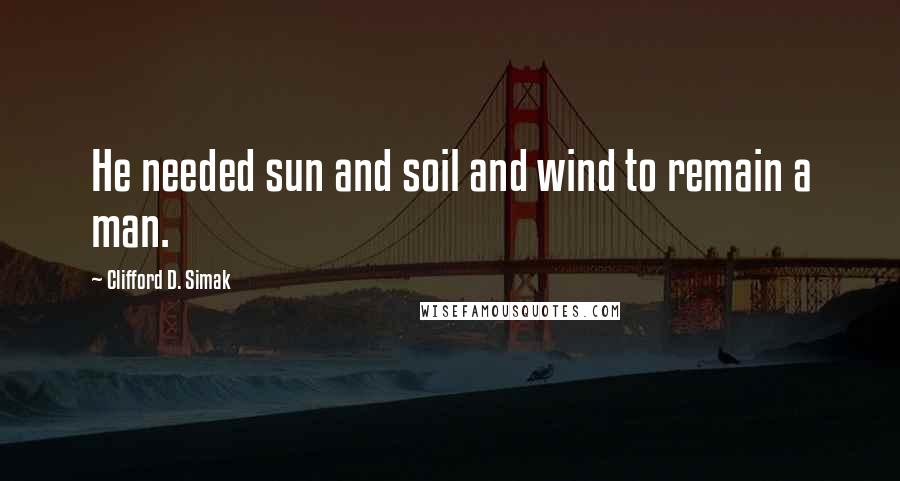 Clifford D. Simak Quotes: He needed sun and soil and wind to remain a man.