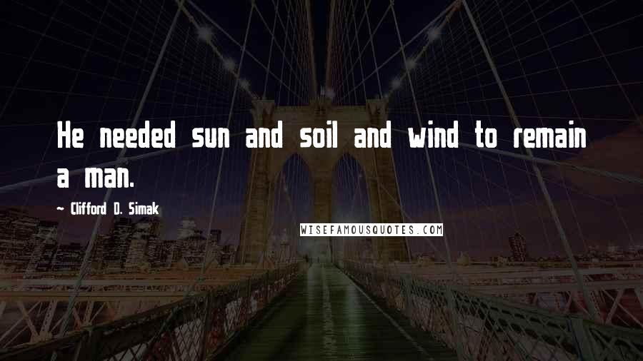 Clifford D. Simak Quotes: He needed sun and soil and wind to remain a man.