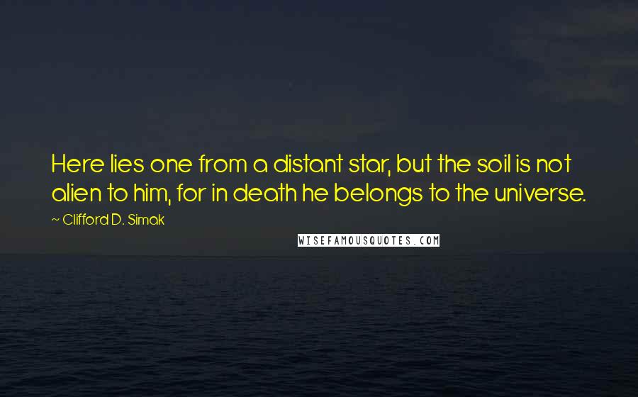 Clifford D. Simak Quotes: Here lies one from a distant star, but the soil is not alien to him, for in death he belongs to the universe.