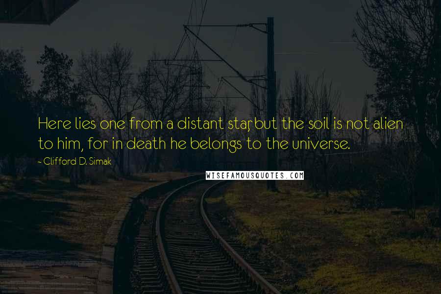 Clifford D. Simak Quotes: Here lies one from a distant star, but the soil is not alien to him, for in death he belongs to the universe.