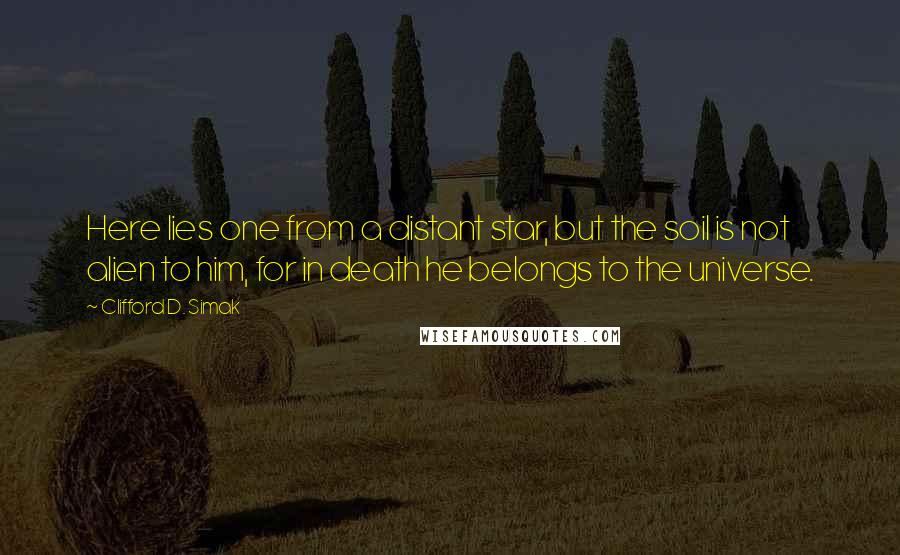 Clifford D. Simak Quotes: Here lies one from a distant star, but the soil is not alien to him, for in death he belongs to the universe.