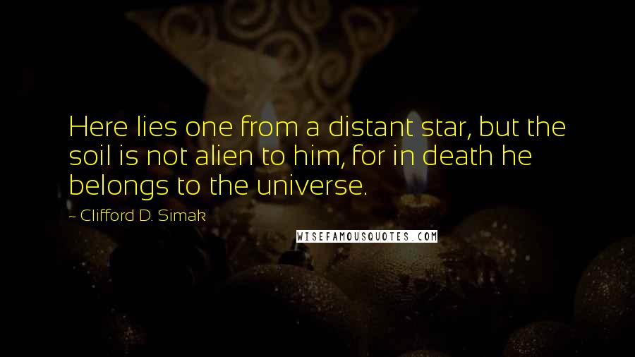 Clifford D. Simak Quotes: Here lies one from a distant star, but the soil is not alien to him, for in death he belongs to the universe.