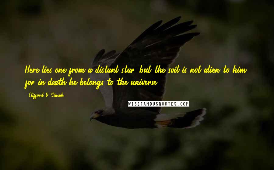 Clifford D. Simak Quotes: Here lies one from a distant star, but the soil is not alien to him, for in death he belongs to the universe.