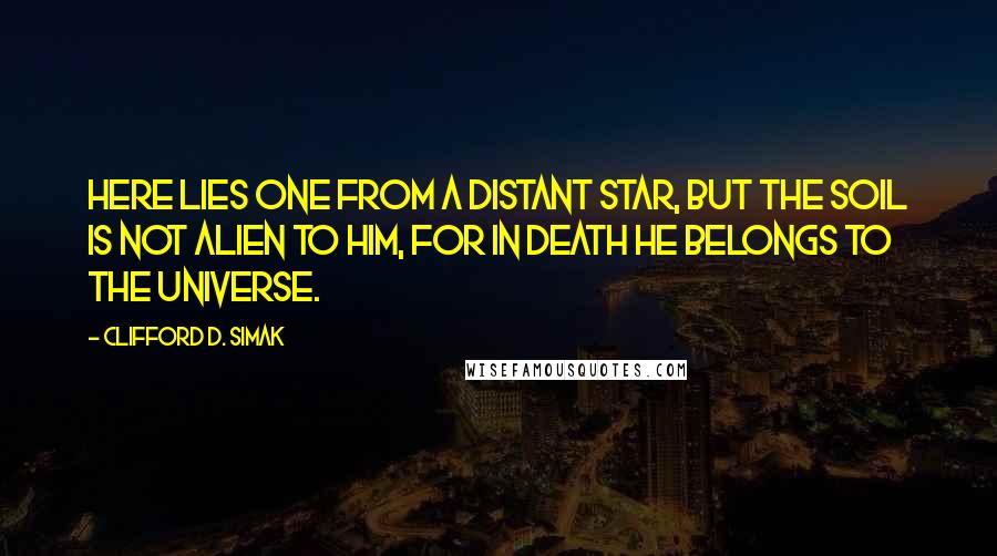 Clifford D. Simak Quotes: Here lies one from a distant star, but the soil is not alien to him, for in death he belongs to the universe.